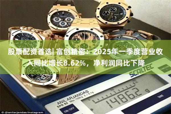 股票配资首选| 富创精密：2025年一季度营业收入同比增长8.62%，净利润同比下降