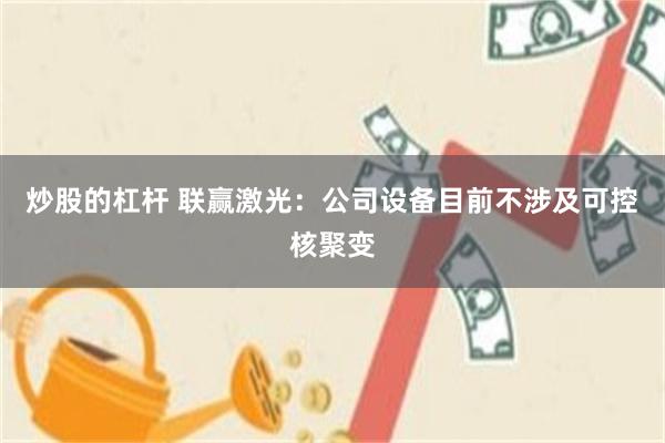 炒股的杠杆 联赢激光：公司设备目前不涉及可控核聚变