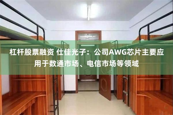 杠杆股票融资 仕佳光子：公司AWG芯片主要应用于数通市场、电信市场等领域