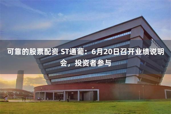 可靠的股票配资 ST通葡：6月20日召开业绩说明会，投资者参与