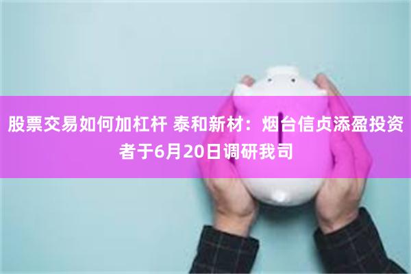 股票交易如何加杠杆 泰和新材：烟台信贞添盈投资者于6月20日调研我司