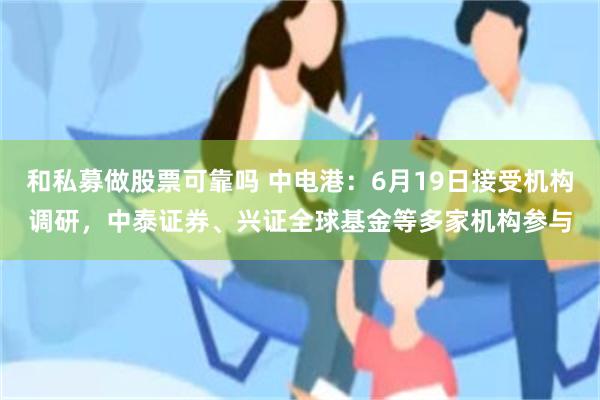 和私募做股票可靠吗 中电港：6月19日接受机构调研，中泰证券、兴证全球基金等多家机构参与