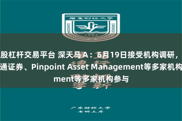 炒股杠杆交易平台 深天马Ａ：6月19日接受机构调研，国泰海通证券、Pinpoint Asset Management等多家机构参与