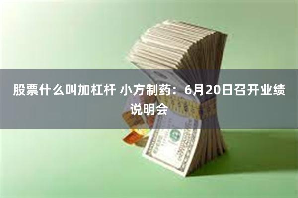 股票什么叫加杠杆 小方制药：6月20日召开业绩说明会