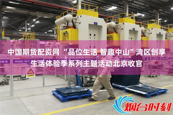 中国期货配资网 “品位生活 智趣中山”湾区创享生活体验季系列主题活动北京收官