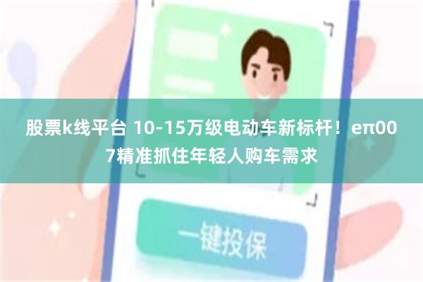 股票k线平台 10-15万级电动车新标杆！eπ007精准抓住年轻人购车需求