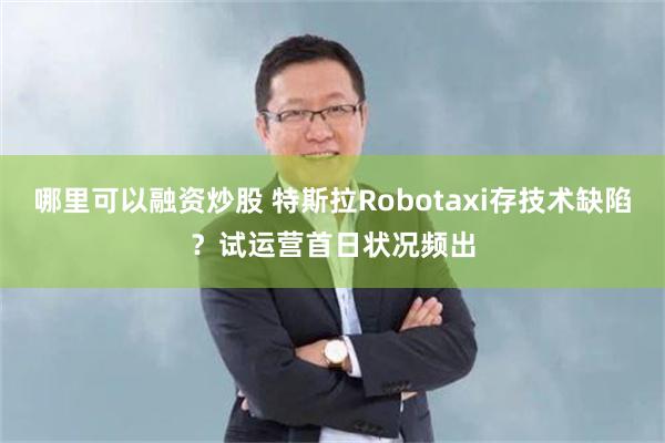 哪里可以融资炒股 特斯拉Robotaxi存技术缺陷？试运营首日状况频出