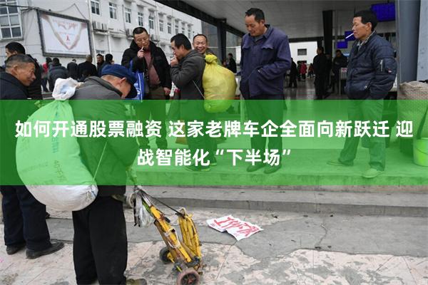 如何开通股票融资 这家老牌车企全面向新跃迁 迎战智能化“下半场”