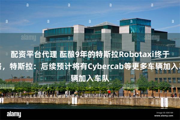 配资平台代理 酝酿9年的特斯拉Robotaxi终于上路，特斯拉：后续预计将有Cybercab等更多车辆加入车队