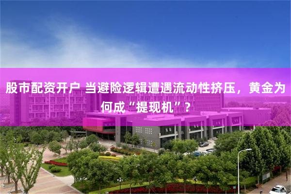股市配资开户 当避险逻辑遭遇流动性挤压，黄金为何成“提现机”？