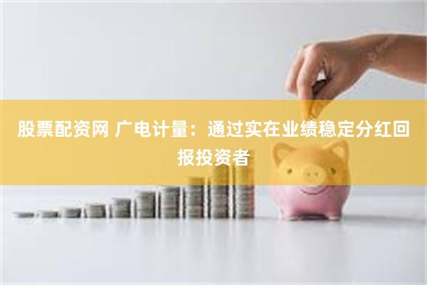 股票配资网 广电计量：通过实在业绩稳定分红回报投资者