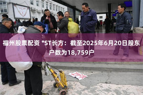 福州股票配资 *ST长方：截至2025年6月20日股东户数为18,759户