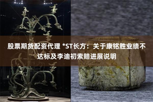 股票期货配资代理 *ST长方：关于康铭胜业绩不达标及李迪初索赔进展说明