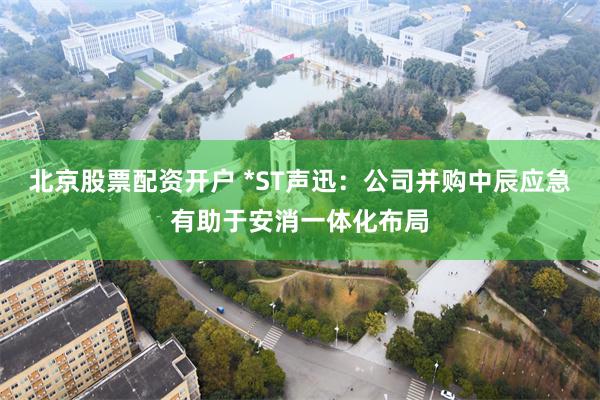 北京股票配资开户 *ST声迅：公司并购中辰应急有助于安消一体化布局