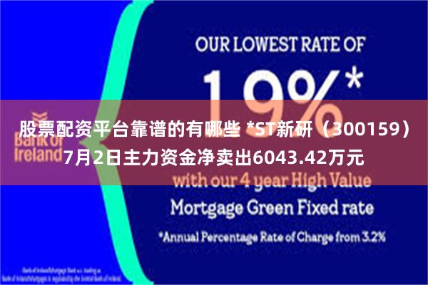 股票配资平台靠谱的有哪些 *ST新研（300159）7月2日主力资金净卖出6043.42万元