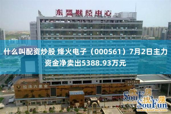 什么叫配资炒股 烽火电子（000561）7月2日主力资金净卖出5388.93万元