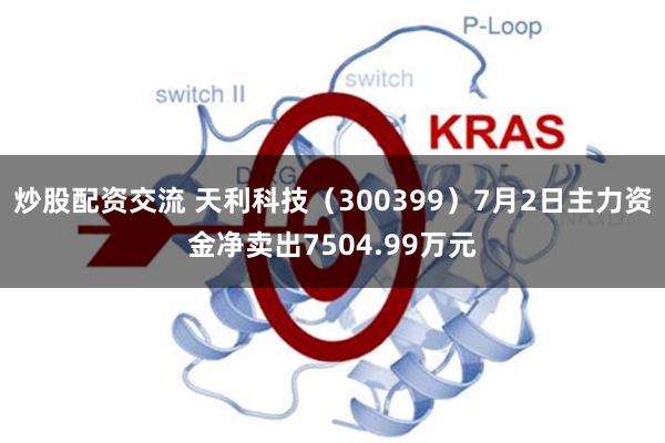 炒股配资交流 天利科技（300399）7月2日主力资金净卖出7504.99万元