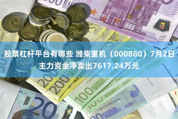股票杠杆平台有哪些 潍柴重机（000880）7月2日主力资金净卖出7617.24万元