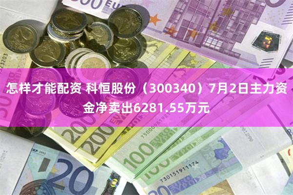 怎样才能配资 科恒股份（300340）7月2日主力资金净卖出6281.55万元