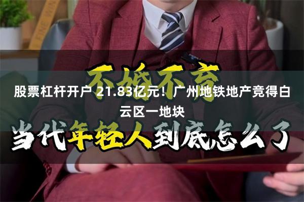 股票杠杆开户 21.83亿元！广州地铁地产竞得白云区一地块