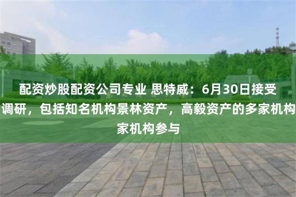 配资炒股配资公司专业 思特威：6月30日接受机构调研，包括知名机构景林资产，高毅资产的多家机构参与