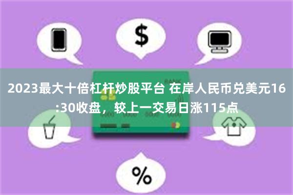 2023最大十倍杠杆炒股平台 在岸人民币兑美元16:30收盘，较上一交易日涨115点