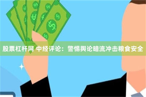 股票杠杆网 中经评论：警惕舆论暗流冲击粮食安全