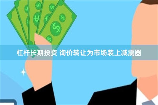 杠杆长期投资 询价转让为市场装上减震器