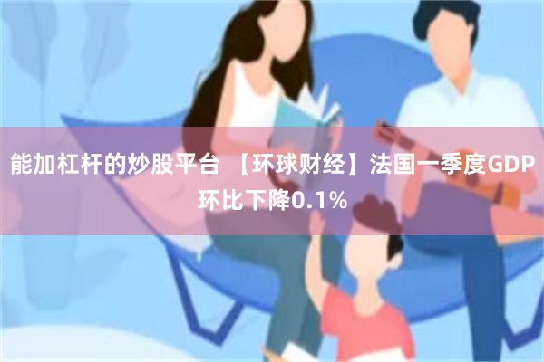 能加杠杆的炒股平台 【环球财经】法国一季度GDP环比下降0.1%