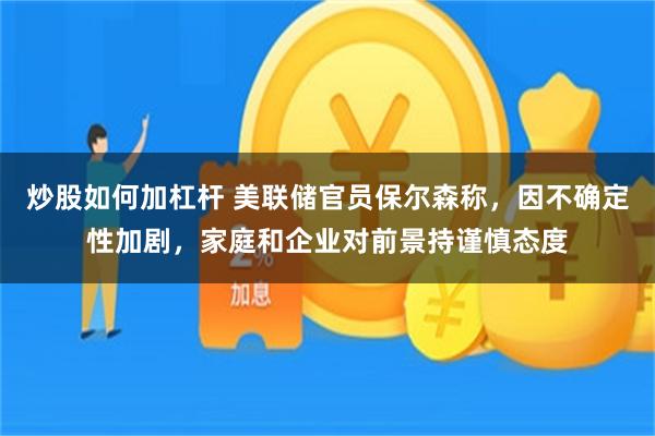 炒股如何加杠杆 美联储官员保尔森称，因不确定性加剧，家庭和企业对前景持谨慎态度
