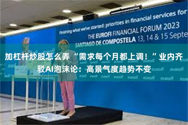 加杠杆炒股怎么弄 “需求每个月都上调！”业内齐驳AI泡沫论：高景气度趋势不变