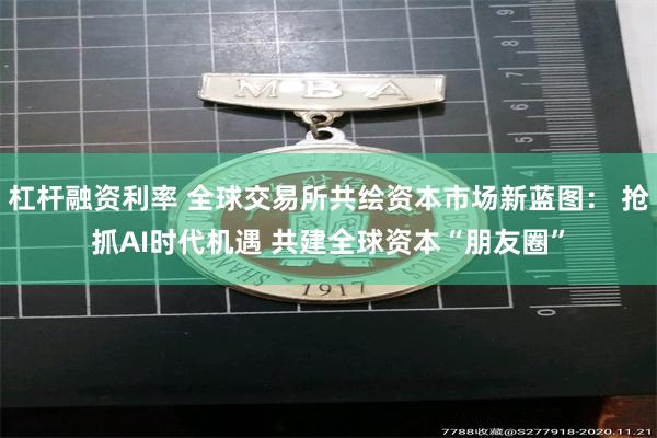 杠杆融资利率 全球交易所共绘资本市场新蓝图： 抢抓AI时代机遇 共建全球资本“朋友圈”