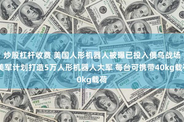 炒股杠杆收费 美国人形机器人被曝已投入俄乌战场 美军计划打造5万人形机器人大军 每台可携带40kg载荷
