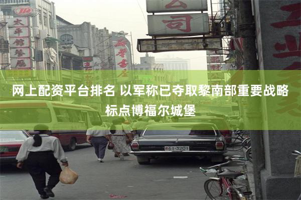 网上配资平台排名 以军称已夺取黎南部重要战略标点博福尔城堡