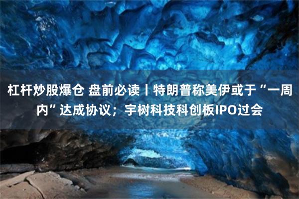 杠杆炒股爆仓 盘前必读丨特朗普称美伊或于“一周内”达成协议；宇树科技科创板IPO过会