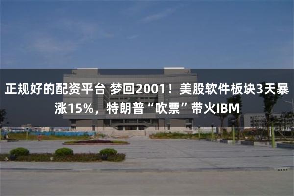 正规好的配资平台 梦回2001！美股软件板块3天暴涨15%，特朗普“吹票”带火IBM