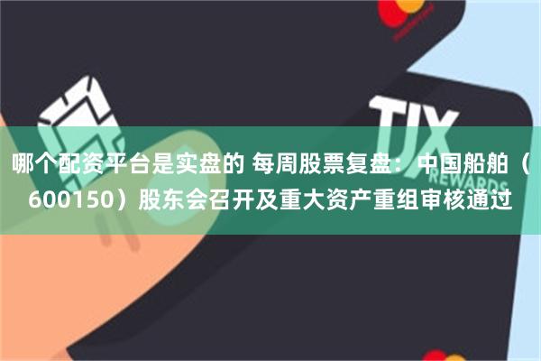 哪个配资平台是实盘的 每周股票复盘：中国船舶（600150）股东会召开及重大资产重组审核通过