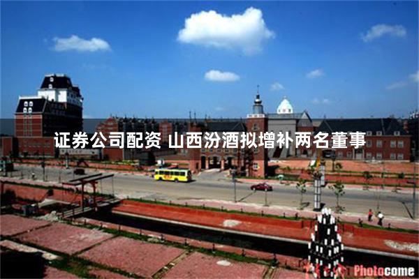 证券公司配资 山西汾酒拟增补两名董事