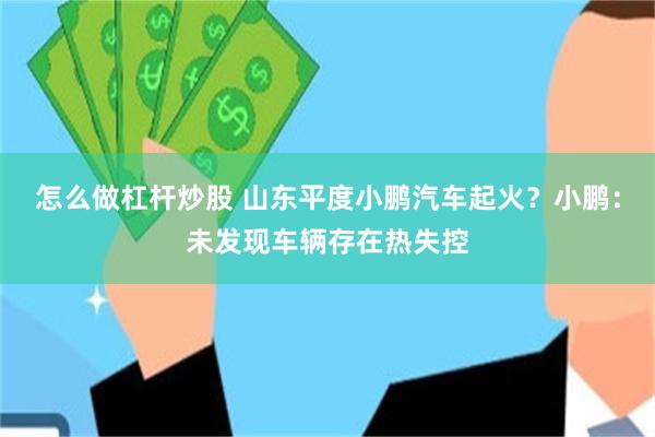 怎么做杠杆炒股 山东平度小鹏汽车起火？小鹏：未发现车辆存在热失控