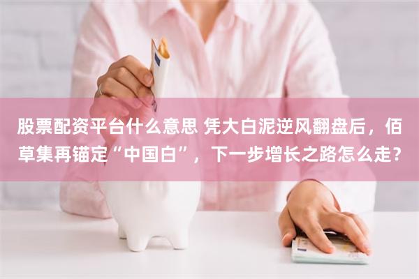 股票配资平台什么意思 凭大白泥逆风翻盘后,佰草集再锚定“中国白”,下一步增长之路怎么走?