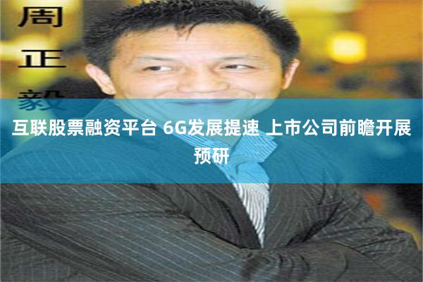 互联股票融资平台 6G发展提速 上市公司前瞻开展预研