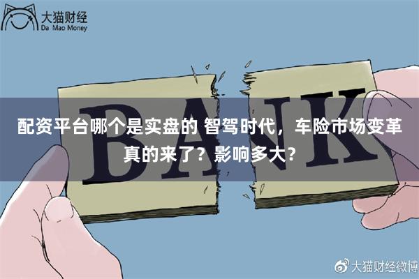 配资平台哪个是实盘的 智驾时代，车险市场变革真的来了？影响多大？