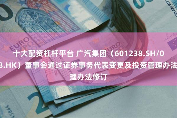 十大配资杠杆平台 广汽集团（601238.SH/02238.HK）董事会通过证券事务代表变更及投资管理办法修订