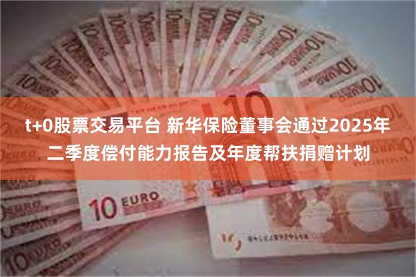 t+0股票交易平台 新华保险董事会通过2025年二季度偿付能力报告及年度帮扶捐赠计划
