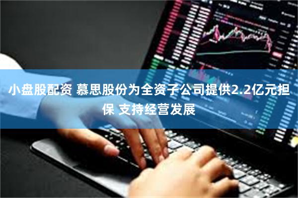 小盘股配资 慕思股份为全资子公司提供2.2亿元担保 支持经营发展