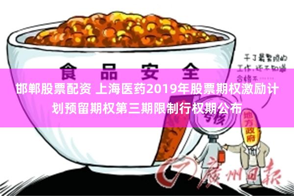 邯郸股票配资 上海医药2019年股票期权激励计划预留期权第三期限制行权期公布