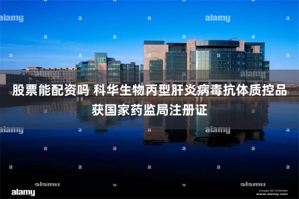 股票能配资吗 科华生物丙型肝炎病毒抗体质控品获国家药监局注册证