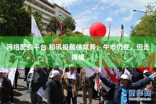 网络配资平台 和讯投顾徐斌箐：牛市仍在，但走得慢