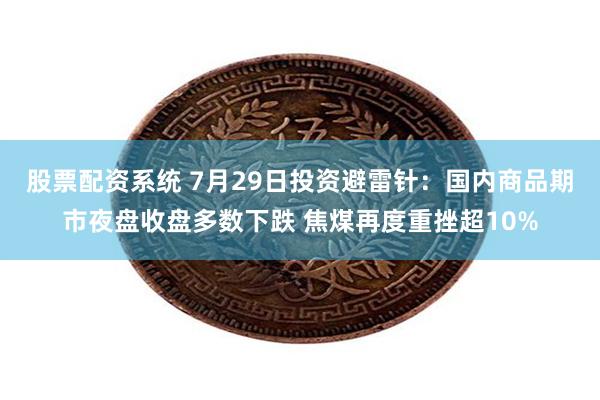 股票配资系统 7月29日投资避雷针：国内商品期市夜盘收盘多数下跌 焦煤再度重挫超10%