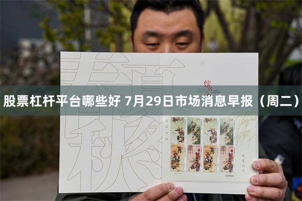 股票杠杆平台哪些好 7月29日市场消息早报（周二）